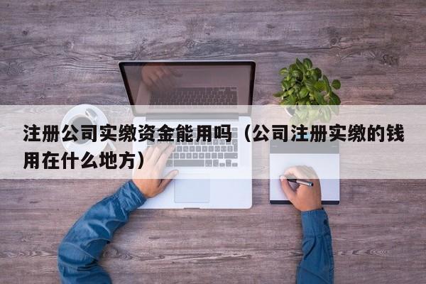 注册公司实缴资金能用吗（公司注册实缴的钱用在什么地方）