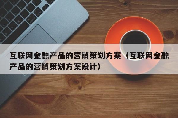 互联网金融产品的营销策划方案（互联网金融产品的营销策划方案设计）