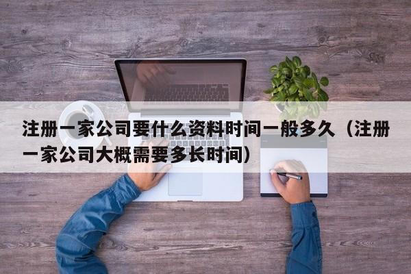 注册一家公司要什么资料时间一般多久（注册一家公司大概需要多长时间）