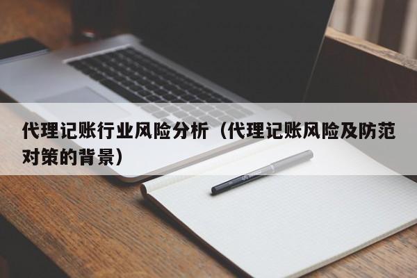 代理记账行业风险分析（代理记账风险及防范对策的背景）
