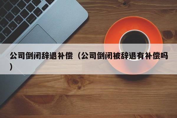 公司倒闭辞退补偿（公司倒闭被辞退有补偿吗）