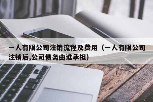 一人有限公司注销流程及费用（一人有限公司注销后,公司债务由谁承担）