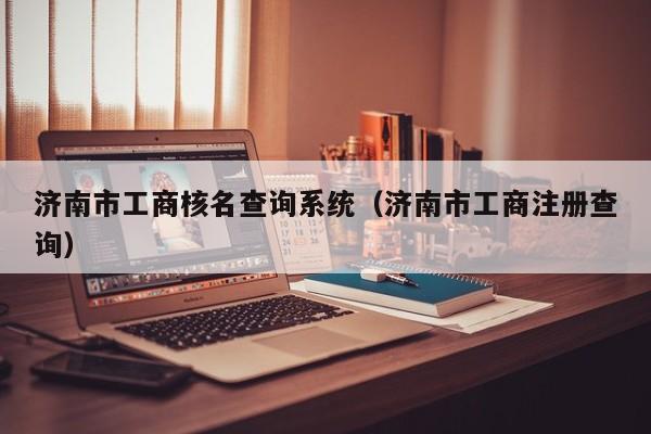 济南市工商核名查询系统（济南市工商注册查询）