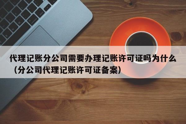 代理记账分公司需要办理记账许可证吗为什么（分公司代理记账许可证备案）