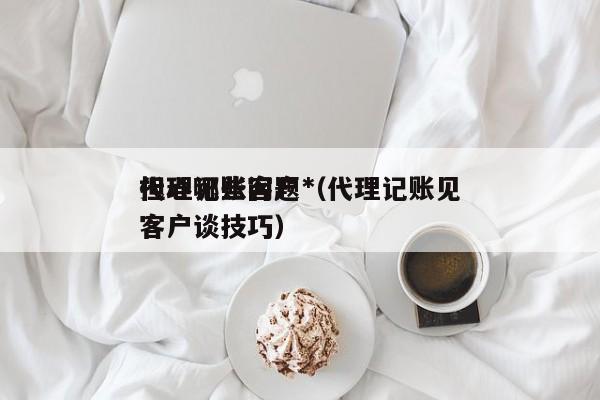 代理记账客户*担心哪些问题（代理记账见客户谈技巧）
