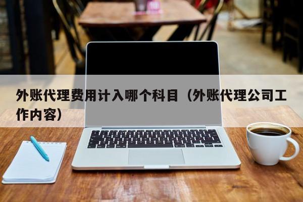 外账代理费用计入哪个科目（外账代理公司工作内容）