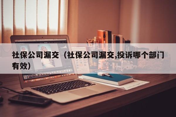 社保公司漏交（社保公司漏交,投诉哪个部门*有效）