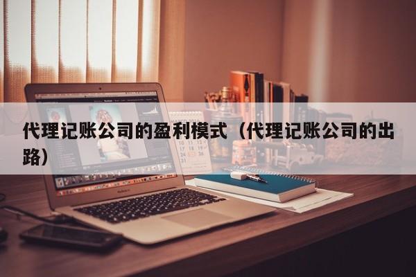 代理记账公司的盈利模式（代理记账公司的出路）