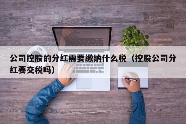 公司控股的分红需要缴纳什么税（控股公司分红要交税吗）