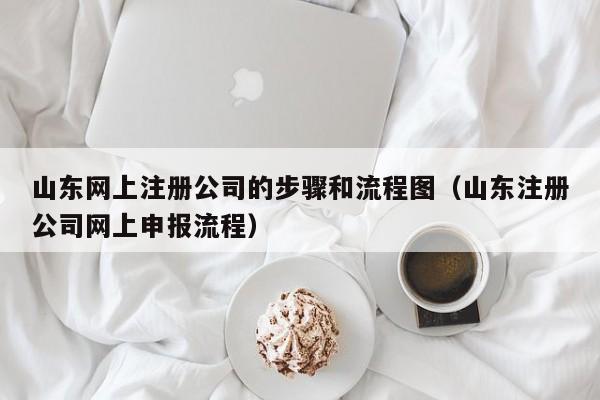 山东网上注册公司的步骤和流程图（山东注册公司网上申报流程）