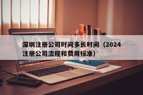 深圳注册公司时间多长时间（2024深圳注册公司流程和费用标准）