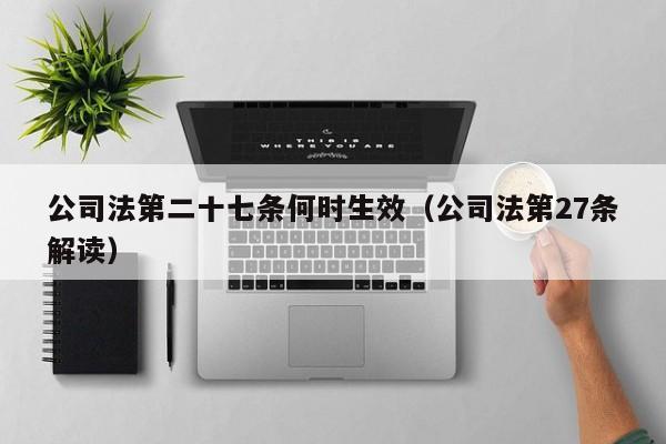公司法第二十七条何时生效（公司法第27条解读）