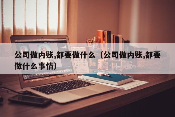 公司做内账,都要做什么（公司做内账,都要做什么事情）