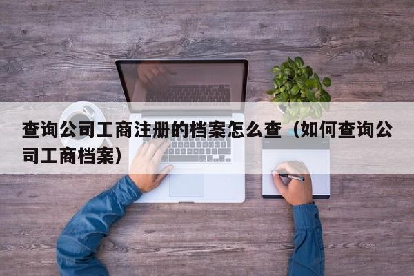 查询公司工商注册的档案怎么查（如何查询公司工商档案）