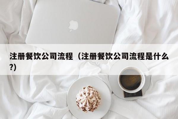注册餐饮公司流程(注册餐饮公司流程是什么?)