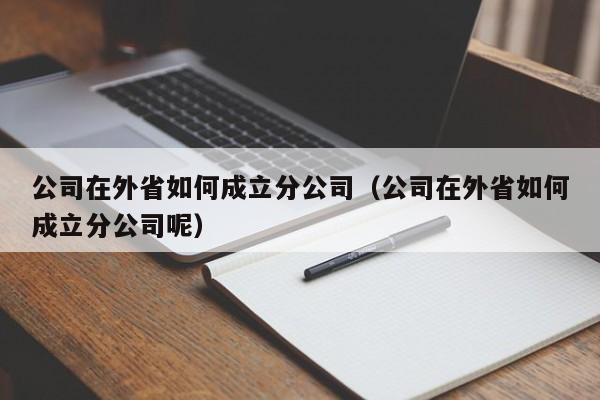 公司在外省如何成立分公司（公司在外省如何成立分公司呢）