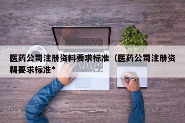 医药公司注册资料要求标准（医药公司注册资料要求标准*新）