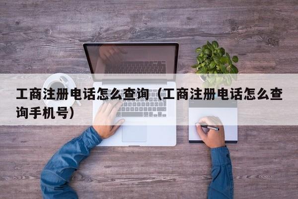 工商注册电话怎么查询（工商注册电话怎么查询手机号）