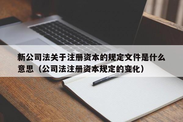 *新公司法关于注册资本的规定文件是什么意思（公司法注册资本规定的变化）