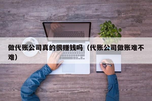 做代账公司真的很赚钱吗（代账公司做账难不难）