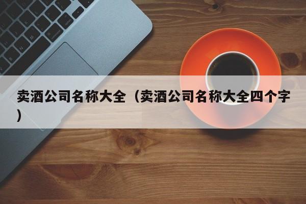 卖酒公司名称大全（卖酒公司名称大全四个字）