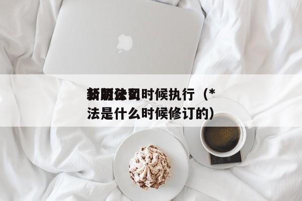 公司法*新版什么时候执行（*新的公司法是什么时候修订的）