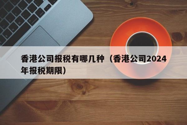 香港公司报税有哪几种（香港公司2024年报税期限）