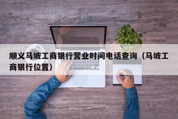 顺义马坡工商银行营业时间电话查询（马坡工商银行位置）