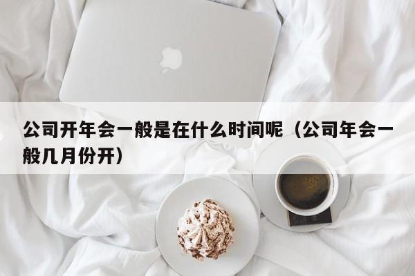 公司开年会一般是在什么时间呢（公司年会一般几月份开）