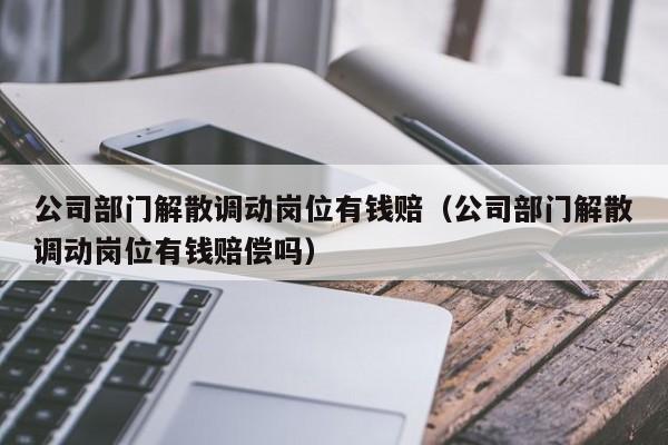 公司部门解散调动岗位有钱赔（公司部门解散调动岗位有钱赔偿吗）