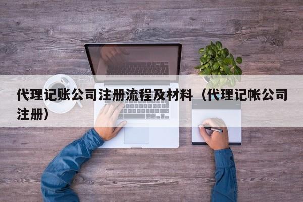 代理记账公司注册流程及材料（代理记帐公司注册）