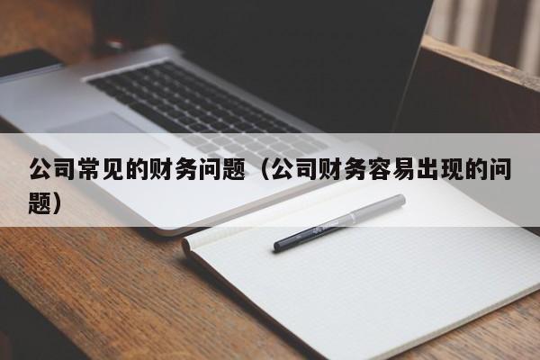公司常见的财务问题（公司财务容易出现的问题）