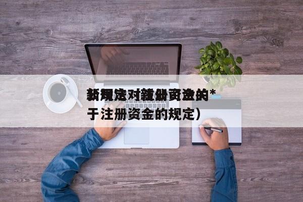 公司法对注册资金的*新规定（新公司法关于注册资金的规定）