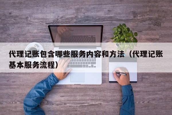 代理记账包含哪些服务内容和方法（代理记账基本服务流程）