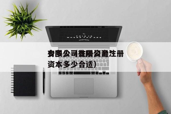 有限公司注册资金*少多少（有限公司注册资本多少合适）