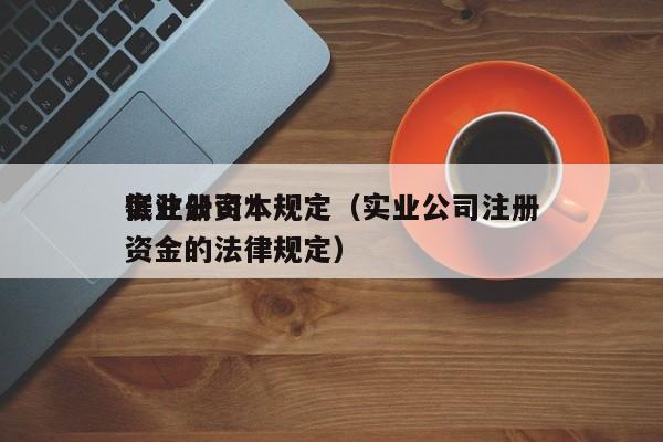 实业公司*低注册资本规定（实业公司注册资金的法律规定）