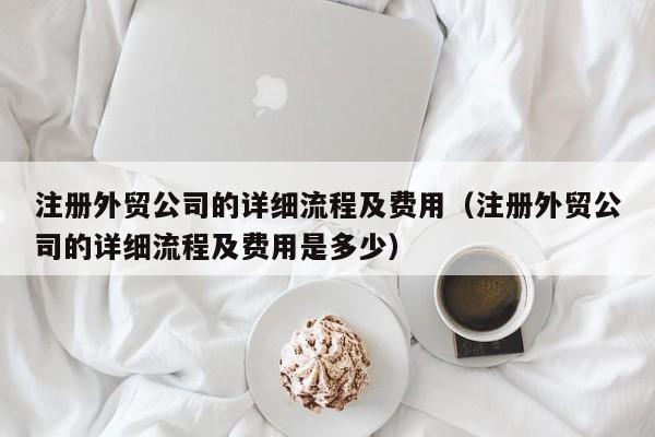 注册外贸公司的详细流程及费用（注册外贸公司的详细流程及费用是多少）