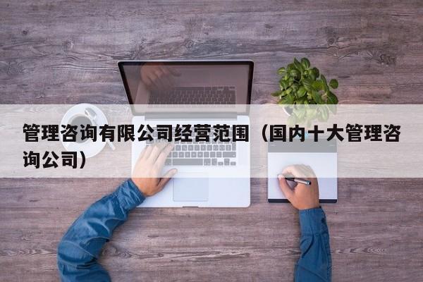 管理咨询有限公司经营范围（国内十大管理咨询公司）