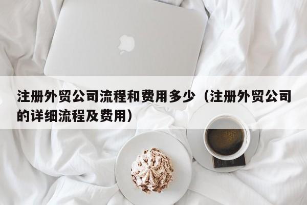 注册外贸公司流程和费用多少（注册外贸公司的详细流程及费用）