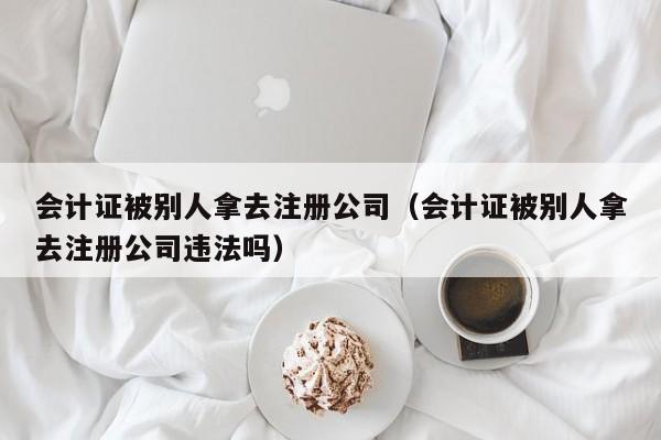 会计证被别人拿去注册公司（会计证被别人拿去注册公司违法吗）