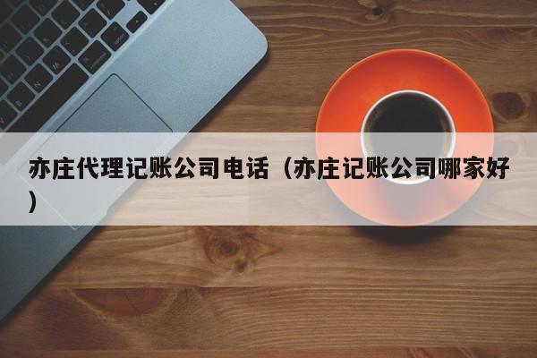 亦庄代理记账公司电话（亦庄记账公司哪家好）