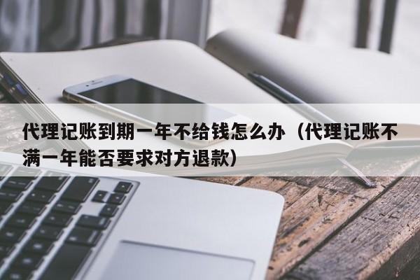 代理记账到期一年不给钱怎么办（代理记账不满一年能否要求对方退款）