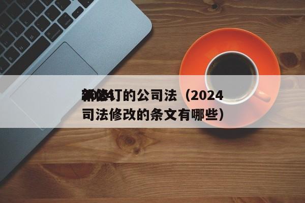 2024新修订的公司法（2024年公司法修改的条文有哪些）