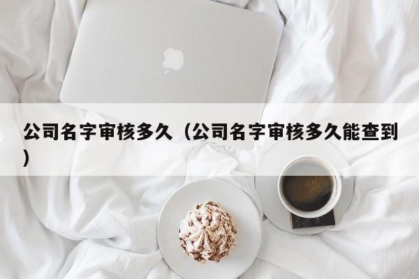 公司名字审核多久（公司名字审核多久能查到）