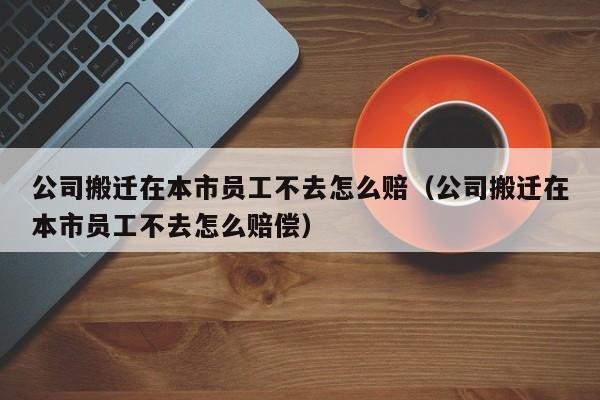 公司搬迁在本市员工不去怎么赔(公司搬迁在本市员工不去怎么赔偿)