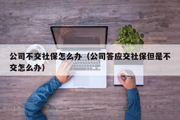 公司不交社保怎么办（公司答应交社保但是不交怎么办）