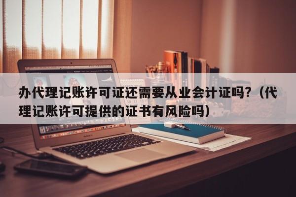 办代理记账许可证还需要从业会计证吗?（代理记账许可提供的证书有风险吗）