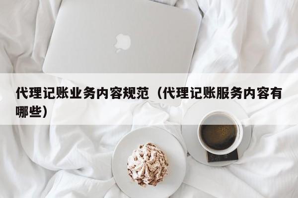 代理记账业务内容规范（代理记账服务内容有哪些）