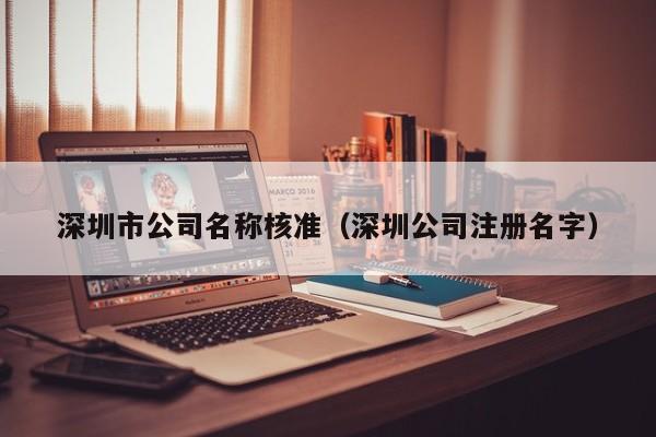 深圳市公司名称核准（深圳公司注册名字）