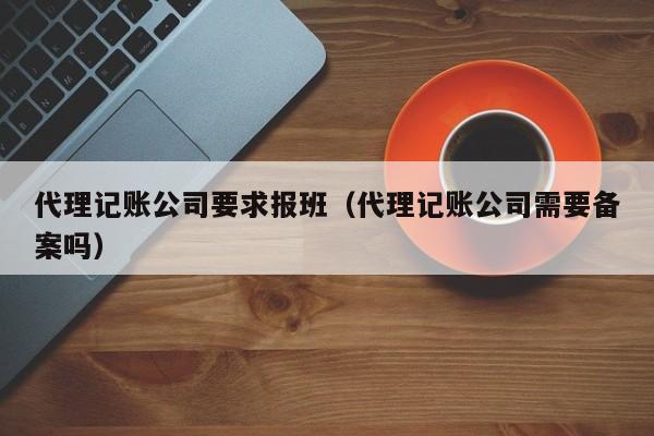 代理记账公司要求报班（代理记账公司需要备案吗）